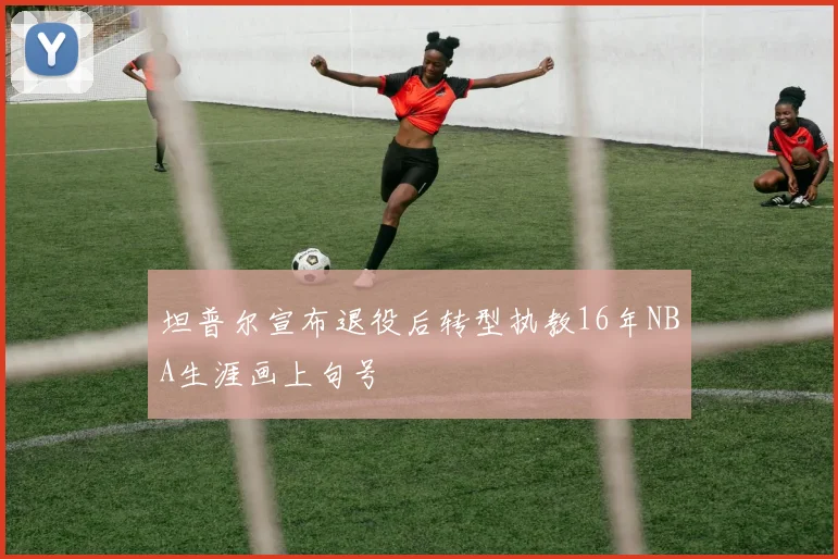 坦普尔宣布退役后转型执教16年NBA生涯画上句号
