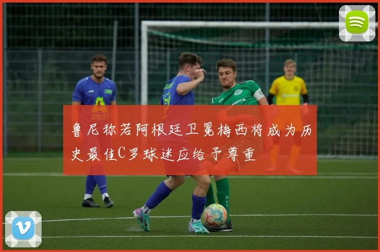鲁尼称若阿根廷卫冕梅西将成为历史最佳C罗球迷应给予尊重