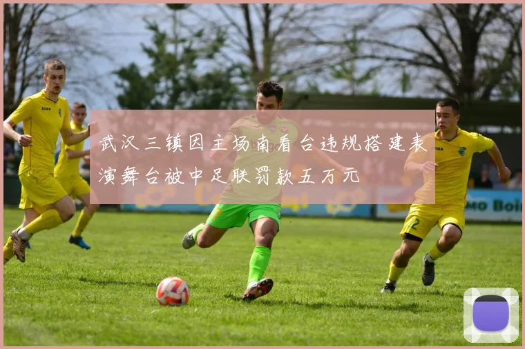 武汉三镇因主场南看台违规搭建表演舞台被中足联罚款五万元