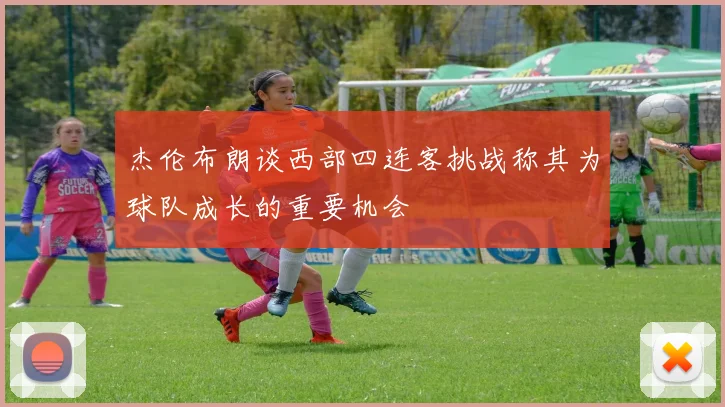 杰伦布朗谈西部四连客挑战称其为球队成长的重要机会
