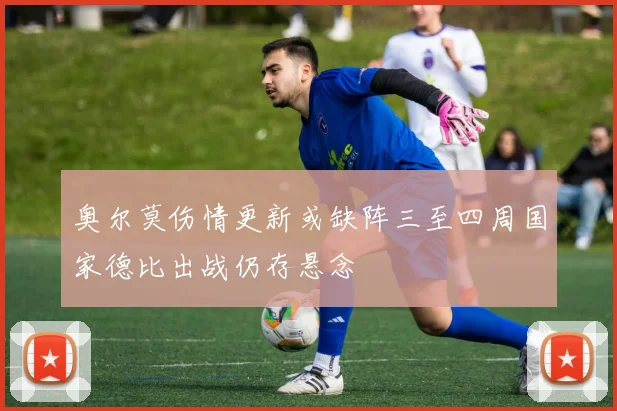 奥尔莫伤情更新或缺阵三至四周国家德比出战仍存悬念