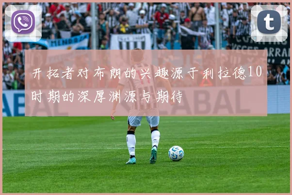 开拓者对布朗的兴趣源于利拉德10时期的深厚渊源与期待