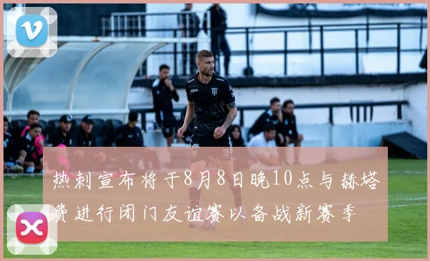 热刺宣布将于8月8日晚10点与赫塔费进行闭门友谊赛以备战新赛季