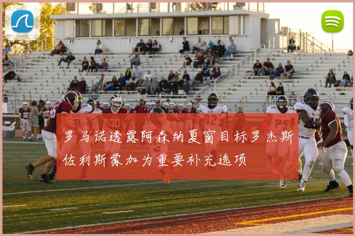 罗马诺透露阿森纳夏窗目标罗杰斯佐利斯蒙加为重要补充选项