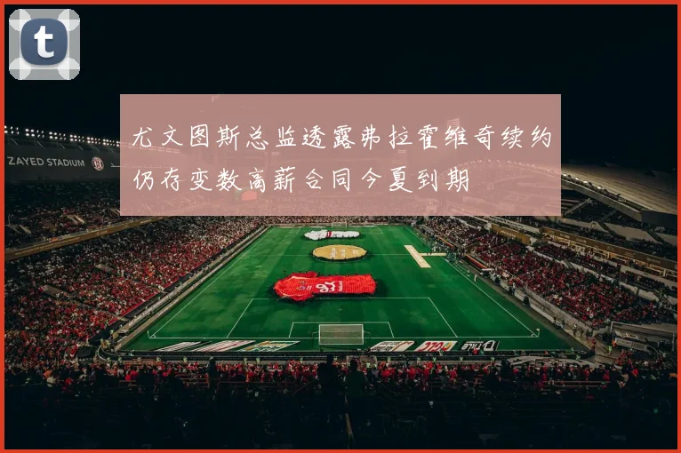 尤文图斯总监透露弗拉霍维奇续约仍存变数高薪合同今夏到期