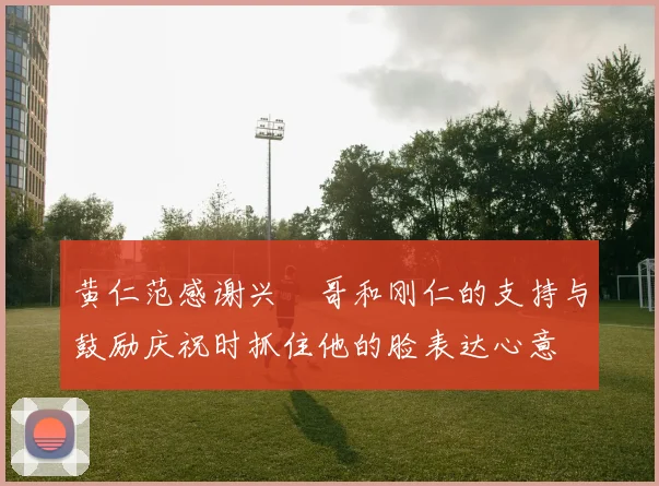 黄仁范感谢兴慜哥和刚仁的支持与鼓励庆祝时抓住他的脸表达心意