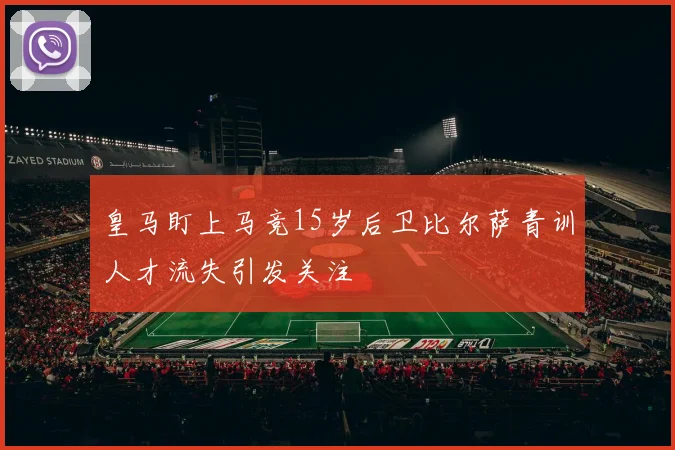 皇马盯上马竞15岁后卫比尔萨青训人才流失引发关注
