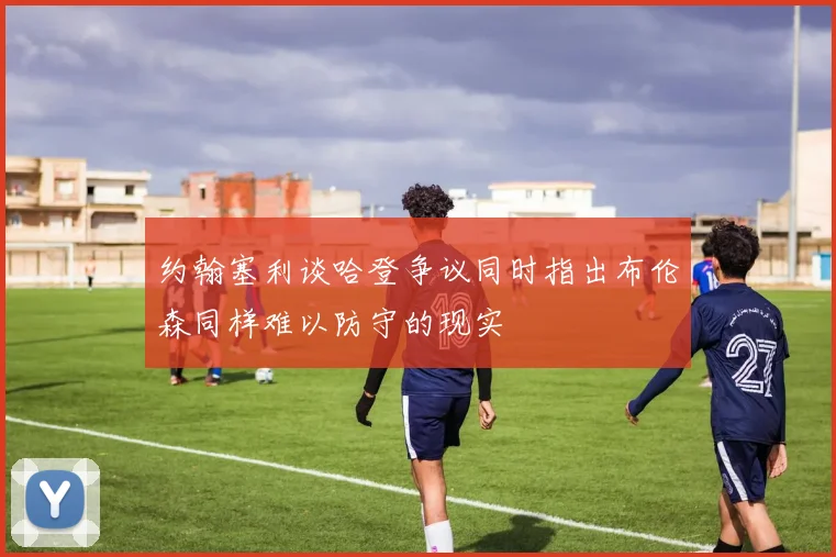 约翰塞利谈哈登争议同时指出布伦森同样难以防守的现实