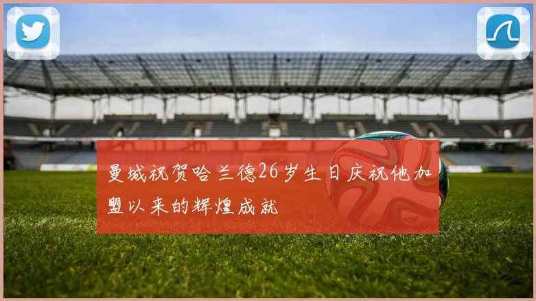 曼城祝贺哈兰德26岁生日庆祝他加盟以来的辉煌成就