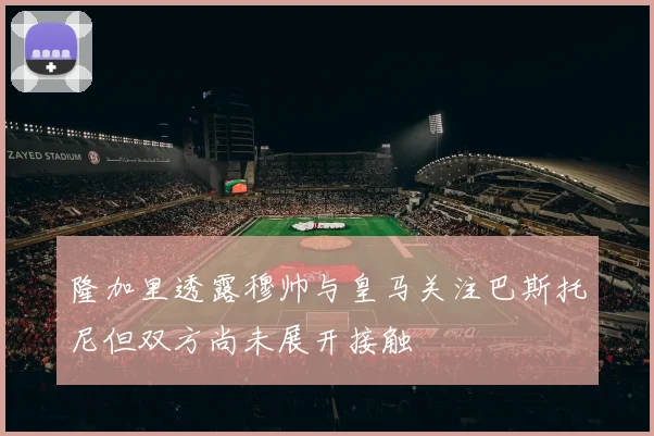 隆加里透露穆帅与皇马关注巴斯托尼但双方尚未展开接触