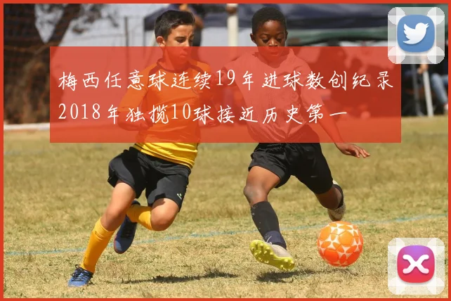 梅西任意球连续19年进球数创纪录2018年独揽10球接近历史第一