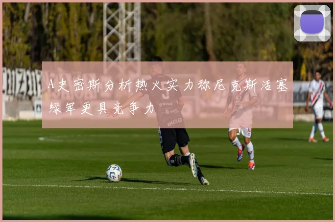 A史密斯分析热火实力称尼克斯活塞绿军更具竞争力