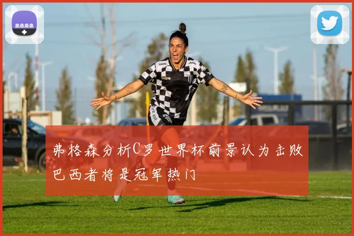 弗格森分析C罗世界杯前景认为击败巴西者将是冠军热门