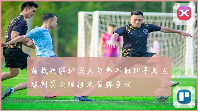前裁判解析国米与那不勒斯平局点球判罚合理性及黄牌争议