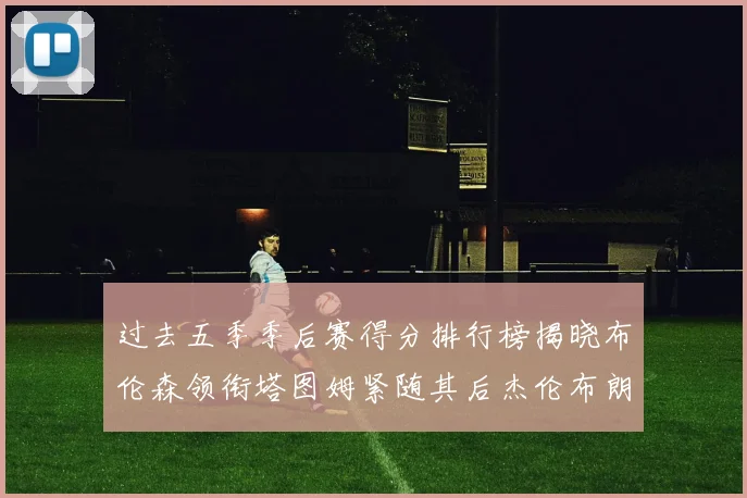 过去五季季后赛得分排行榜揭晓布伦森领衔塔图姆紧随其后杰伦布朗位列第三