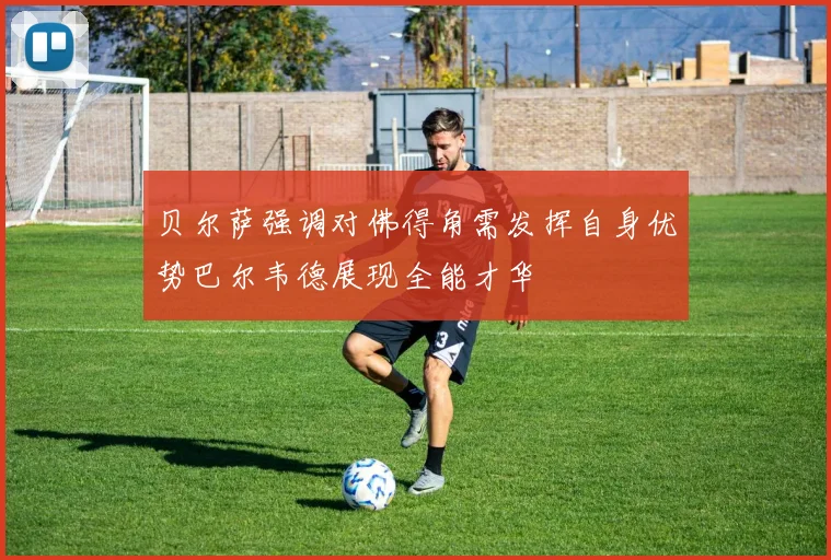 贝尔萨强调对佛得角需发挥自身优势巴尔韦德展现全能才华