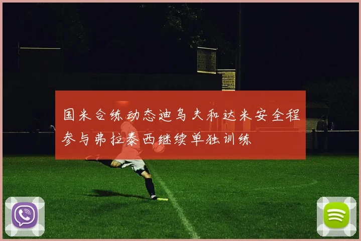 国米合练动态迪乌夫和达米安全程参与弗拉泰西继续单独训练