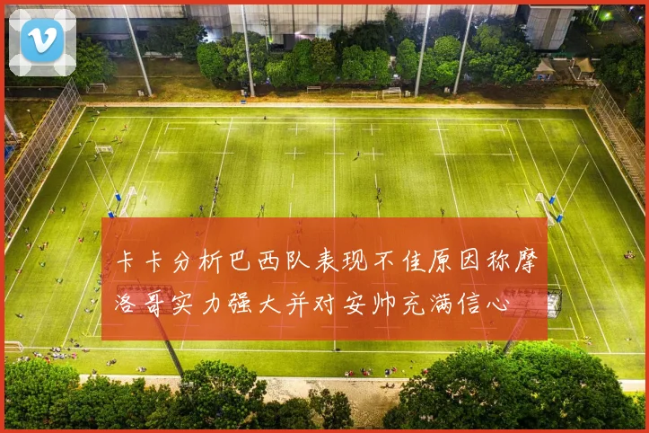 卡卡分析巴西队表现不佳原因称摩洛哥实力强大并对安帅充满信心
