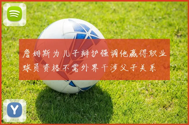 詹姆斯为儿子辩护强调他赢得职业球员资格不需外界干涉父子关系