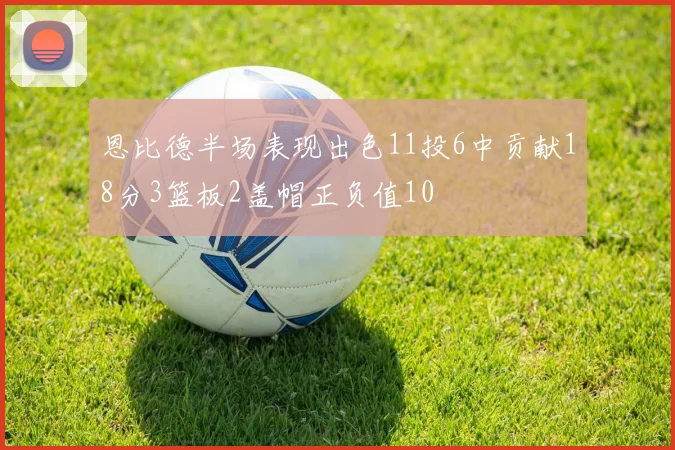 恩比德半场表现出色11投6中贡献18分3篮板2盖帽正负值10