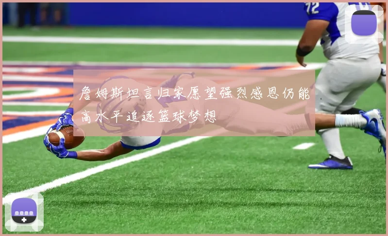 詹姆斯坦言归家愿望强烈感恩仍能高水平追逐篮球梦想