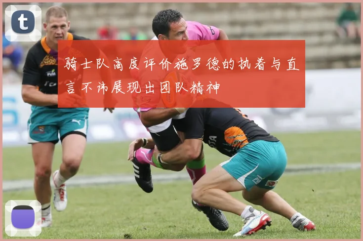 骑士队高度评价施罗德的执着与直言不讳展现出团队精神