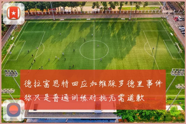 德拉富恩特回应加维踩罗德里事件称只是普通训练对抗无需道歉