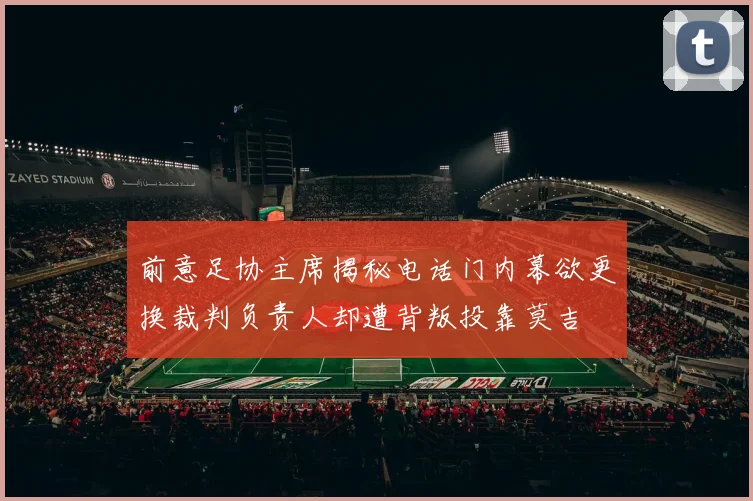 前意足协主席揭秘电话门内幕欲更换裁判负责人却遭背叛投靠莫吉