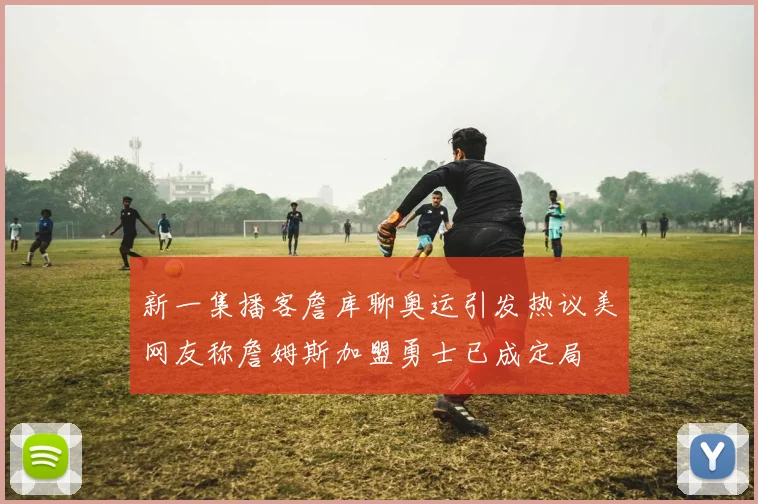 新一集播客詹库聊奥运引发热议美网友称詹姆斯加盟勇士已成定局