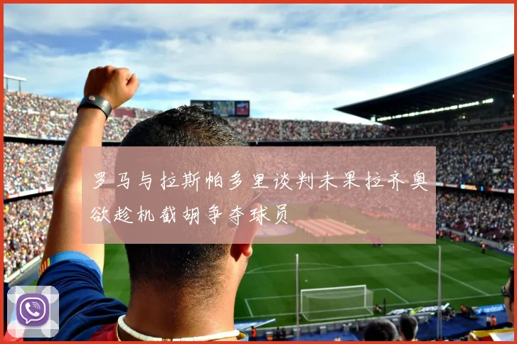 罗马与拉斯帕多里谈判未果拉齐奥欲趁机截胡争夺球员