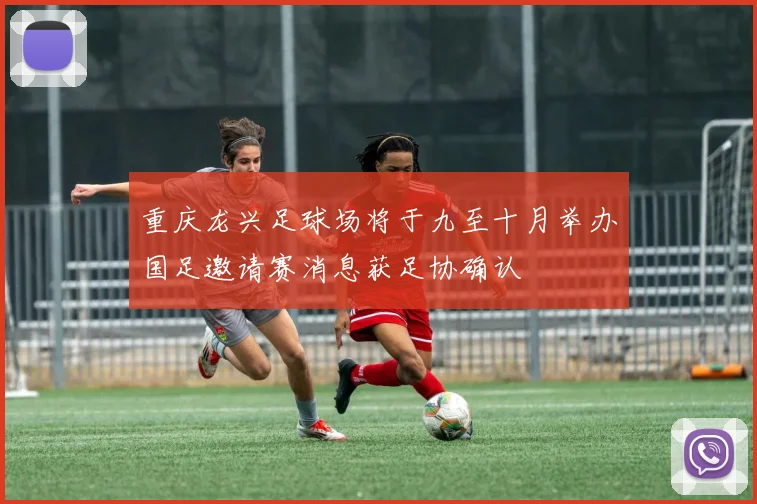 重庆龙兴足球场将于九至十月举办国足邀请赛消息获足协确认