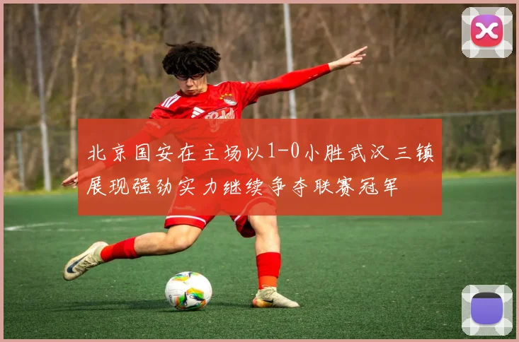 北京国安在主场以1-0小胜武汉三镇展现强劲实力继续争夺联赛冠军