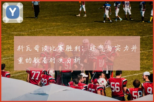 科瓦奇谈比赛胜利：运气与实力并重的胶着对决分析